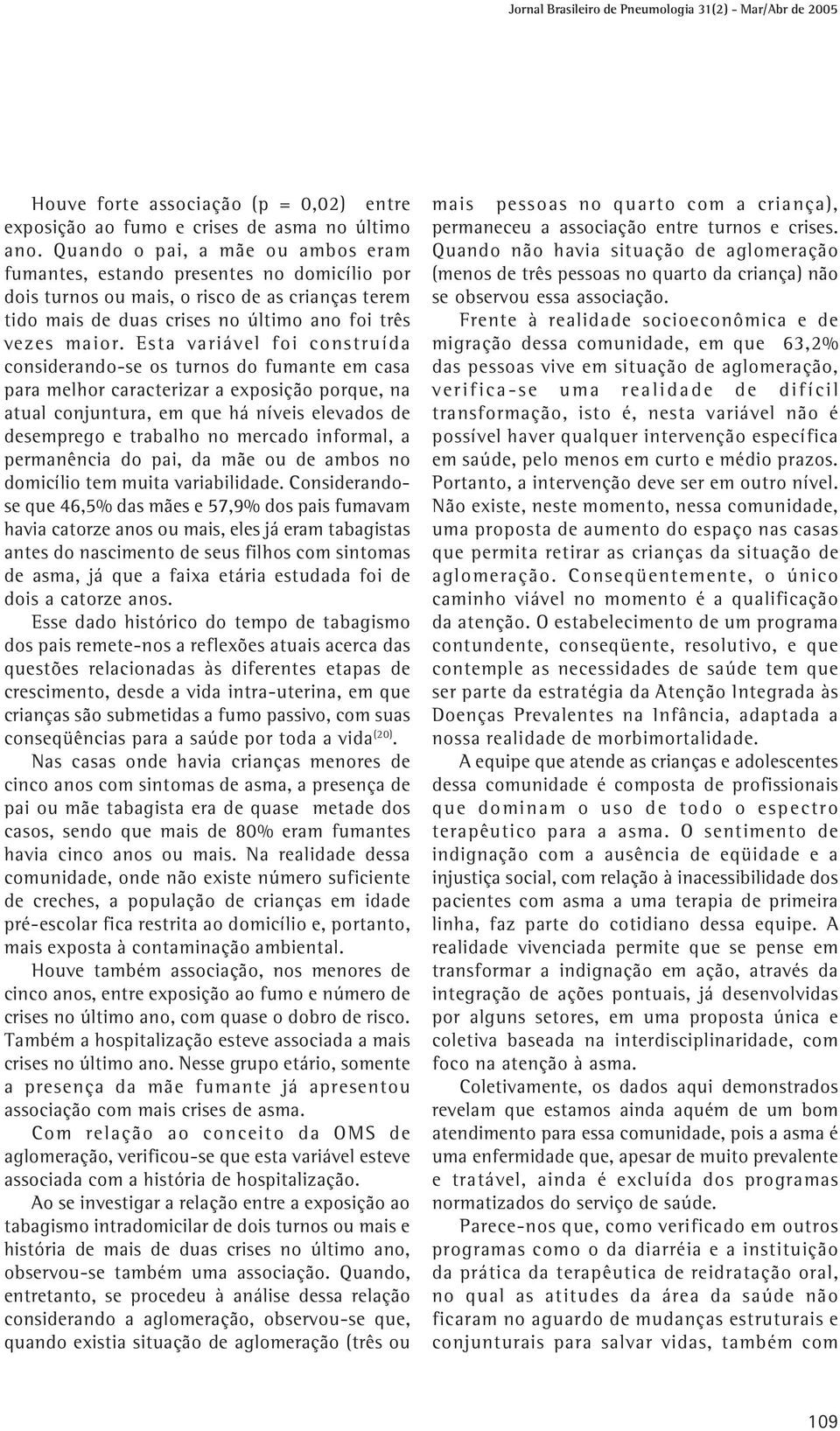 Esta variável foi construída considerando-se os turnos do fumante em casa para melhor caracterizar a exposição porque, na atual conjuntura, em que há níveis elevados de desemprego e trabalho no