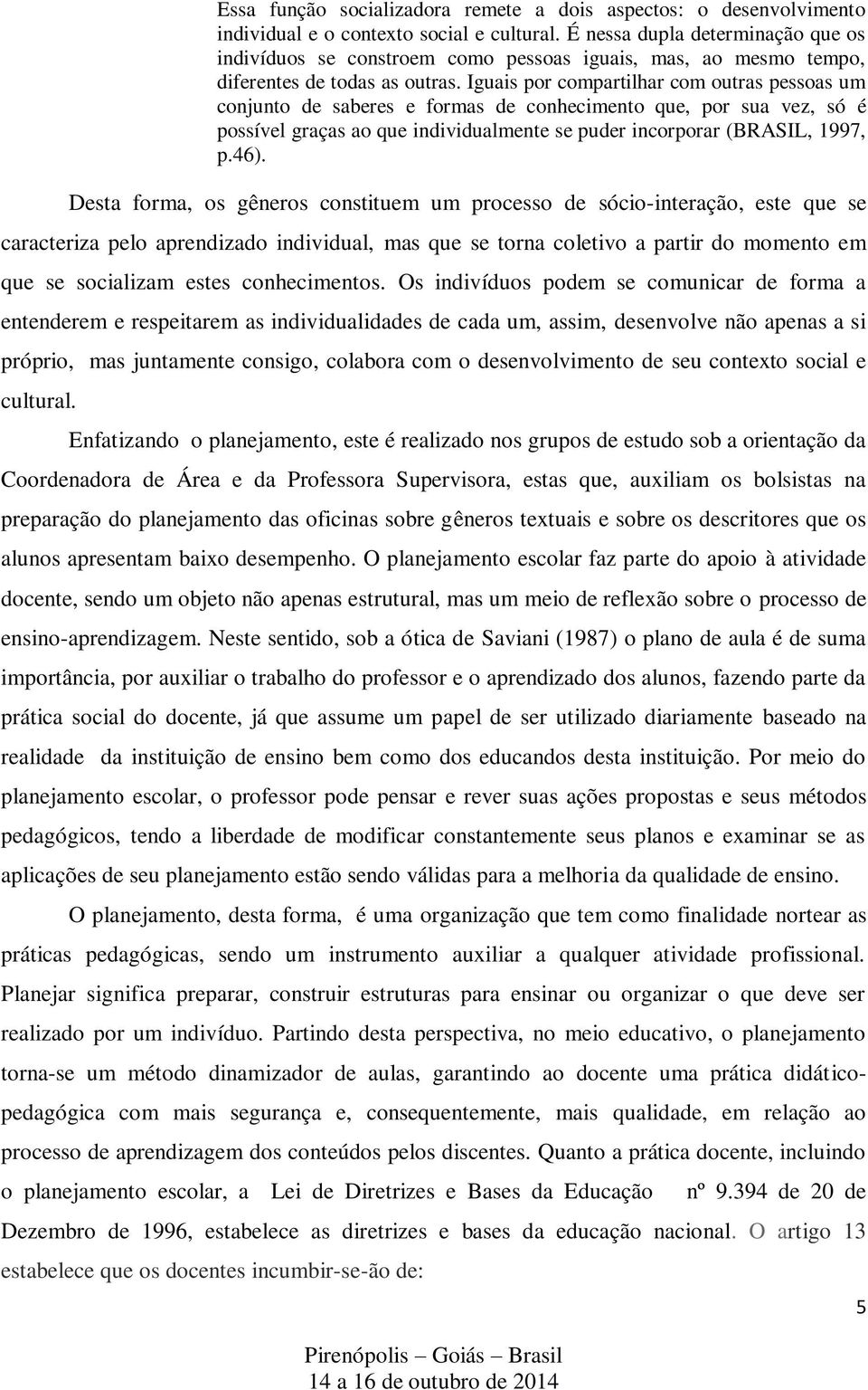 Iguais por compartilhar com outras pessoas um conjunto de saberes e formas de conhecimento que, por sua vez, só é possível graças ao que individualmente se puder incorporar (BRASIL, 1997, p.46).