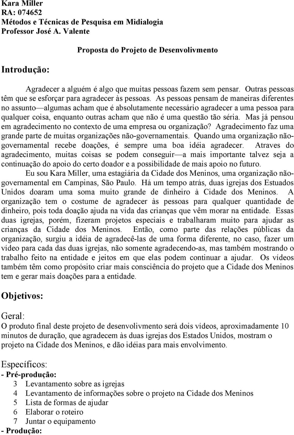 As pessoas pensam de maneiras diferentes no assunto algumas acham que é absolutamente necessário agradecer a uma pessoa para qualquer coisa, enquanto outras acham que não é uma questão tão séria.