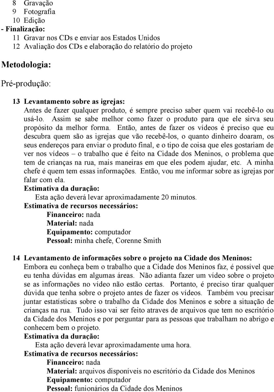 Então, antes de fazer os vídeos é preciso que eu descubra quem são as igrejas que vão recebê-los, o quanto dinheiro doaram, os seus endereços para enviar o produto final, e o tipo de coisa que eles