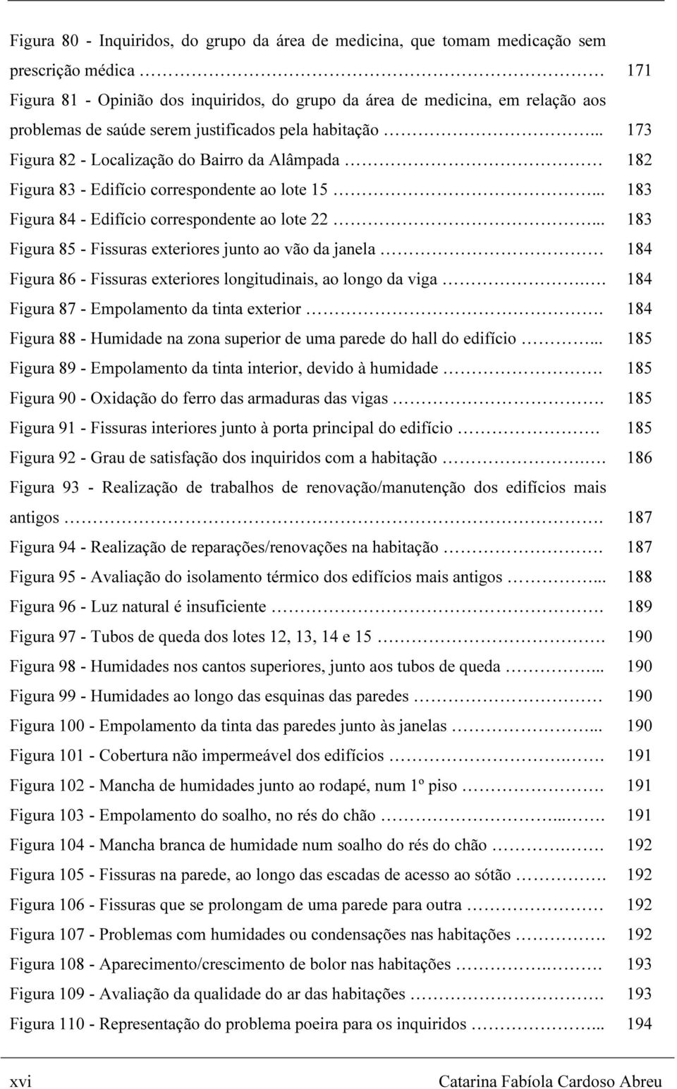 .. Figura 85 - Fissuras exteriores junto ao vão da janela Figura 86 - Fissuras exteriores longitudinais, ao longo da viga.. Figura 87 - Empolamento da tinta exterior.