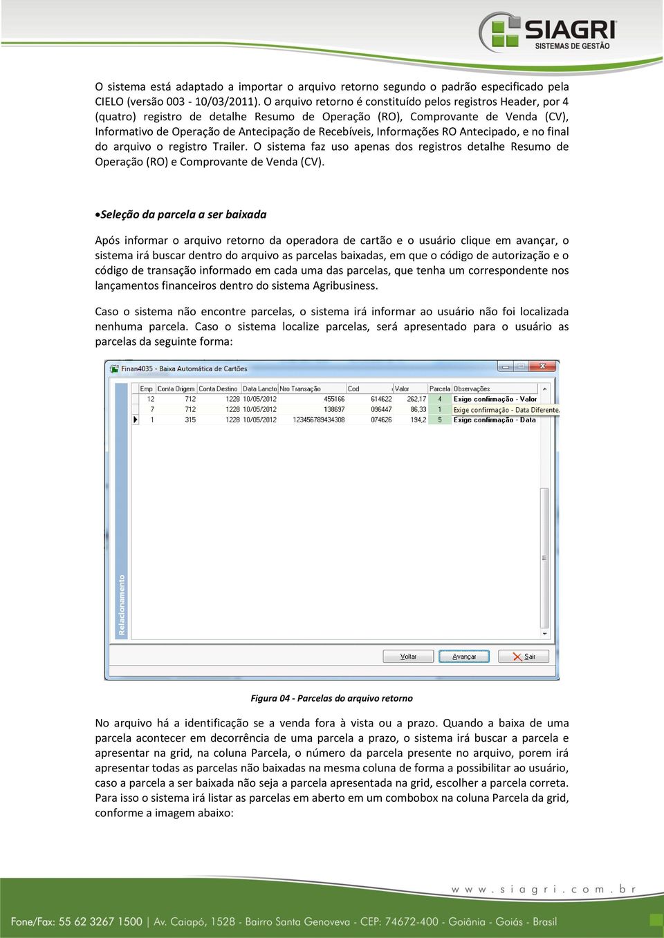 Informações RO Antecipado, e no final do arquivo o registro Trailer. O sistema faz uso apenas dos registros detalhe Resumo de Operação (RO) e Comprovante de Venda (CV).