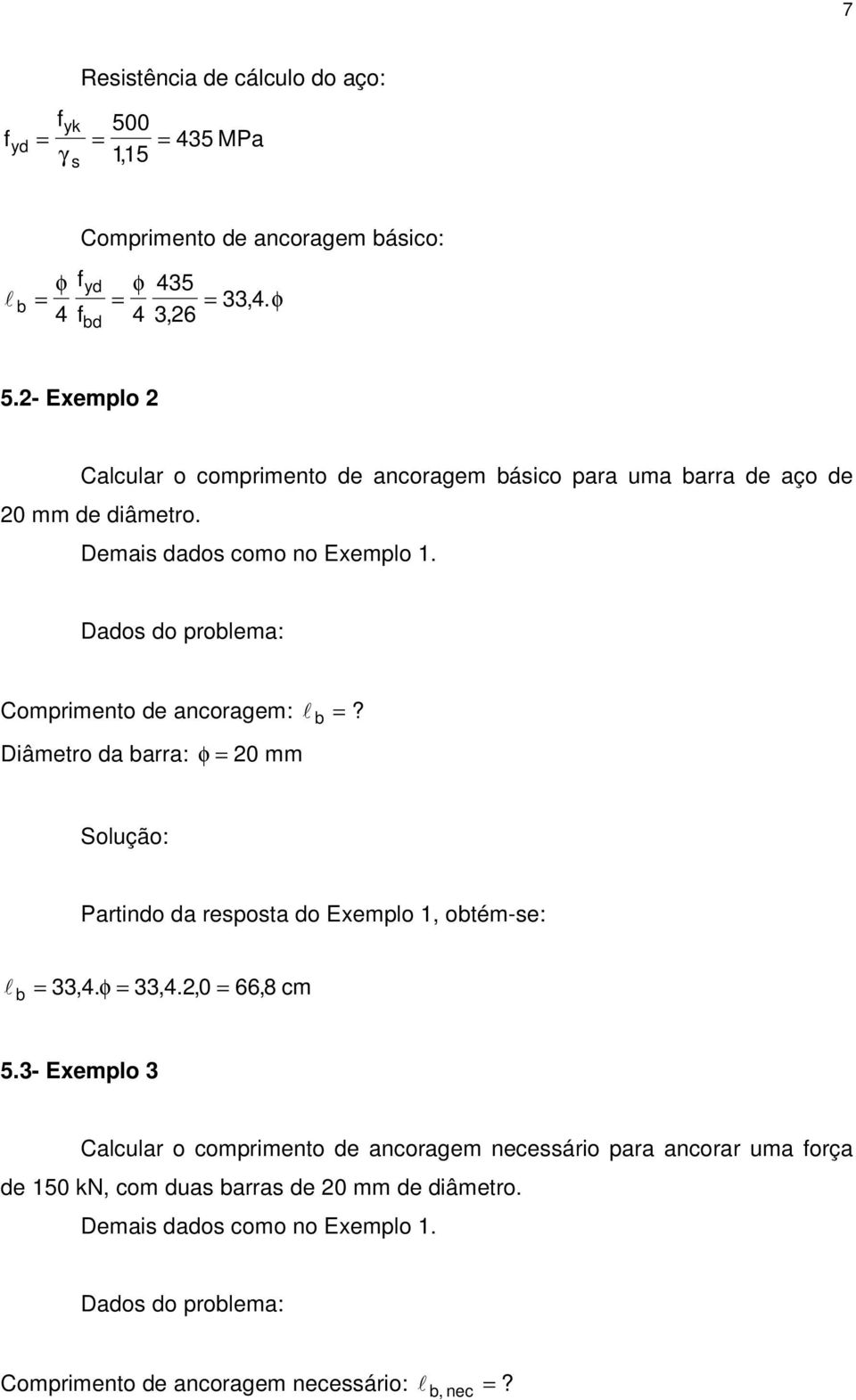 Dados do prolema: Comprimento de ancoragem: =? Diâmetro da arra: φ = 20 mm Solução: Partindo da resposta do Exemplo 1, otém-se: = 33,4. φ = 33,4.2,0 = 66,8 cm 5.