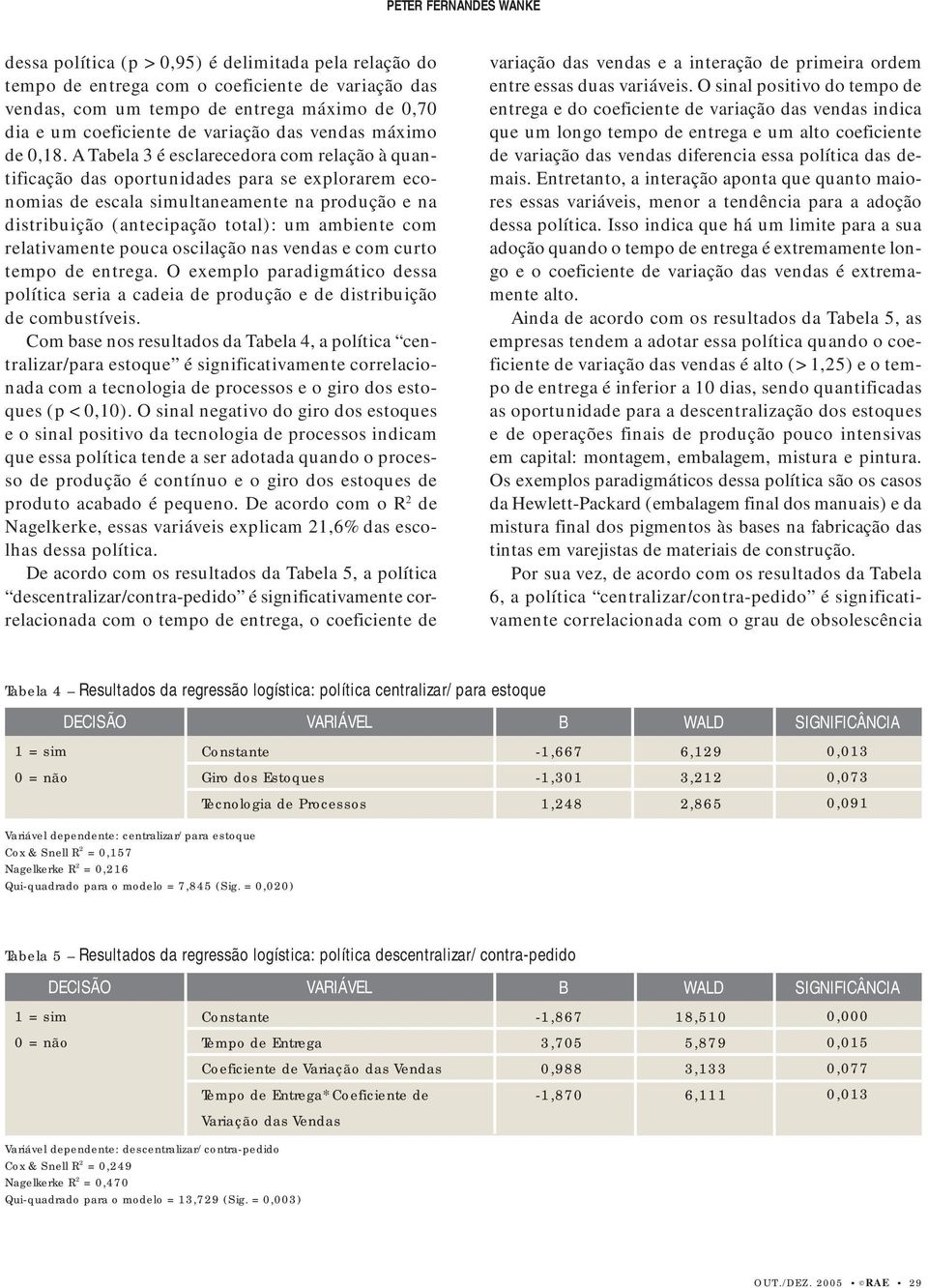 A Tabela 3 é esclarecedora com relação à quantificação das oportunidades para se explorarem economias de escala simultaneamente na produção e na distribuição (antecipação total): um ambiente com