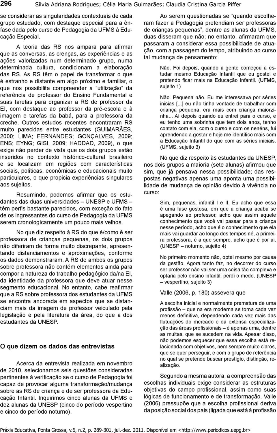 A teoria das RS nos ampara para afi rmar que as conversas, as crenças, as experiências e as ações valorizadas num determinado grupo, numa determinada cultura, condicionam a elaboração das RS.