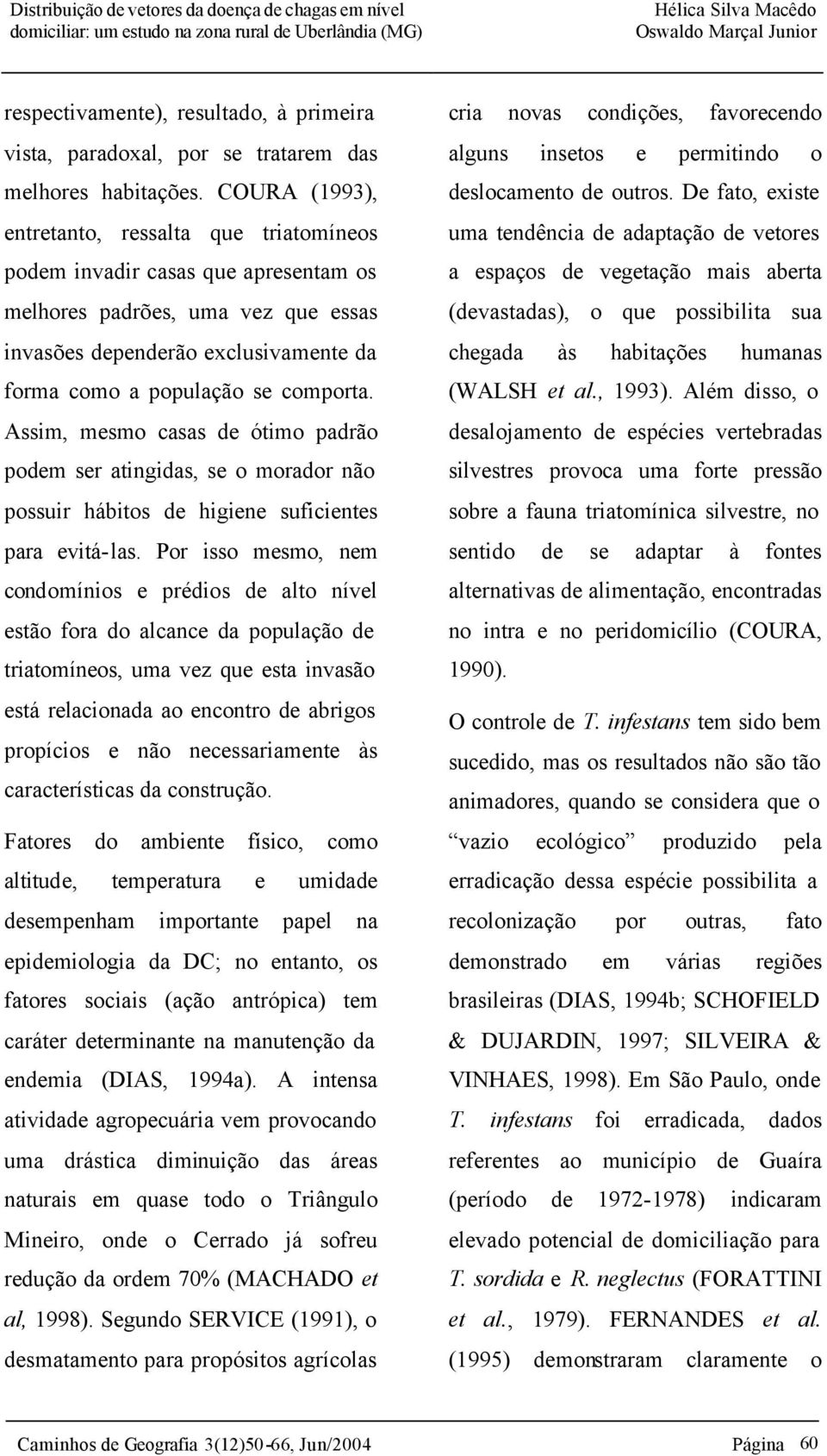 Assim, mesmo casas de ótimo padrão podem ser atingidas, se o morador não possuir hábitos de higiene suficientes para evitá-las.