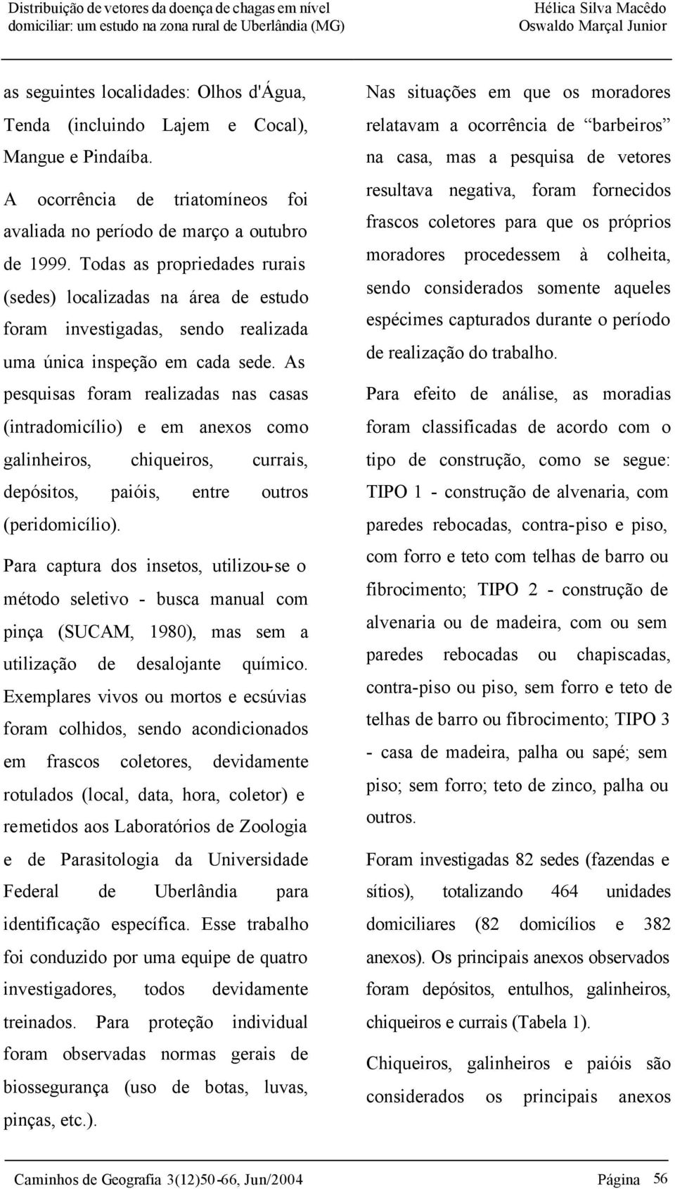 As pesquisas foram realizadas nas casas (intradomicílio) e em anexos como galinheiros, chiqueiros, currais, depósitos, paióis, entre outros (peridomicílio).