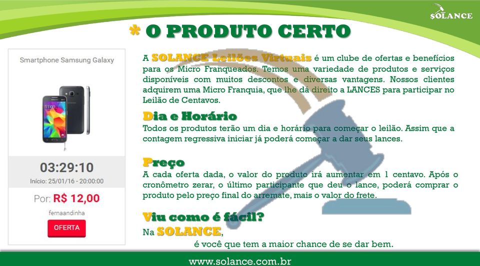 Nossos clientes adquirem uma Micro Franquia, que lhe dá direito a LANCES para participar no Leilão de Centavos. Dia e Horário Todos os produtos terão um dia e horário para começar o leilão.