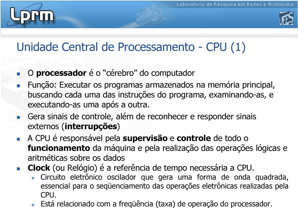Gera sinais de controle, além de reconhecer e responder sinais externos (interrupções) A CPU é responsável pela supervisão e controle de todo o funcionamento da máquina e pela realização
