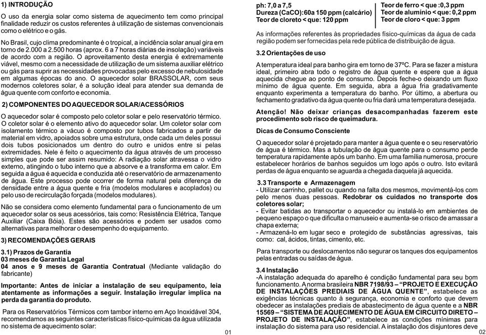 O aproveitamento desta energia é extremamente viável, mesmo com a necessidade de utilização de um sistema auxiliar elétrico ou gás para suprir as necessidades provocadas pelo excesso de nebulosidade