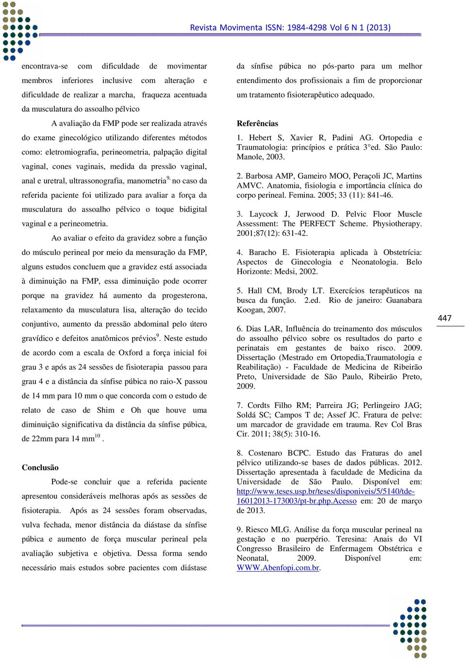 uretral, ultrassonografia, manometria 9, no caso da referida paciente foi utilizado para avaliar a força da musculatura do assoalho pélvico o toque bidigital vaginal e a perineometria.