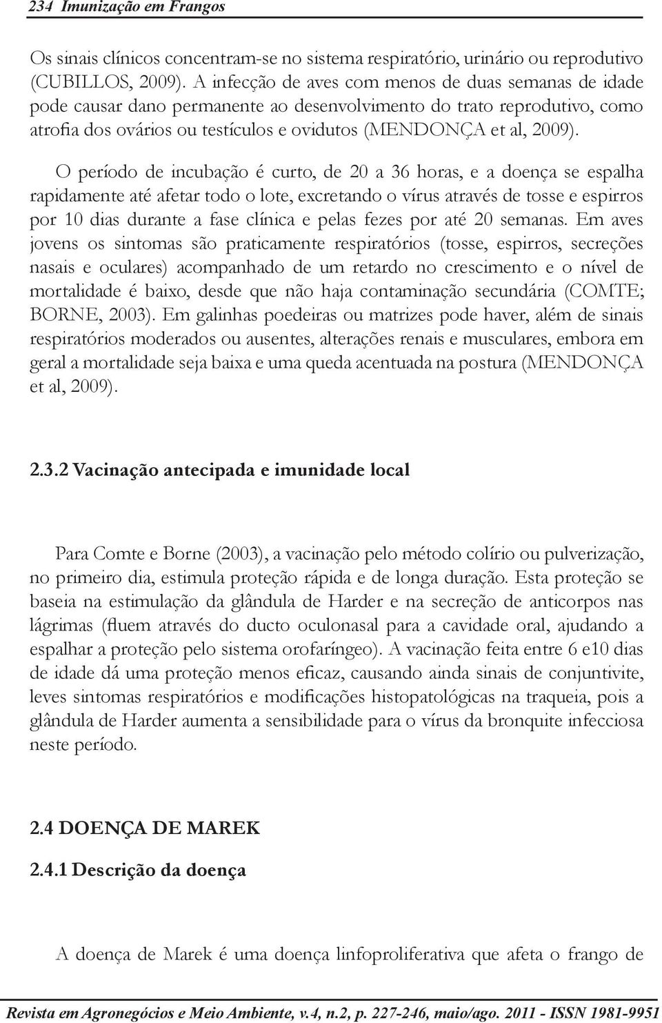 O período de incubação é curto, de 20 a 36 horas, e a doença se espalha rapidamente até afetar todo o lote, excretando o vírus através de tosse e espirros por 10 dias durante a fase clínica e pelas