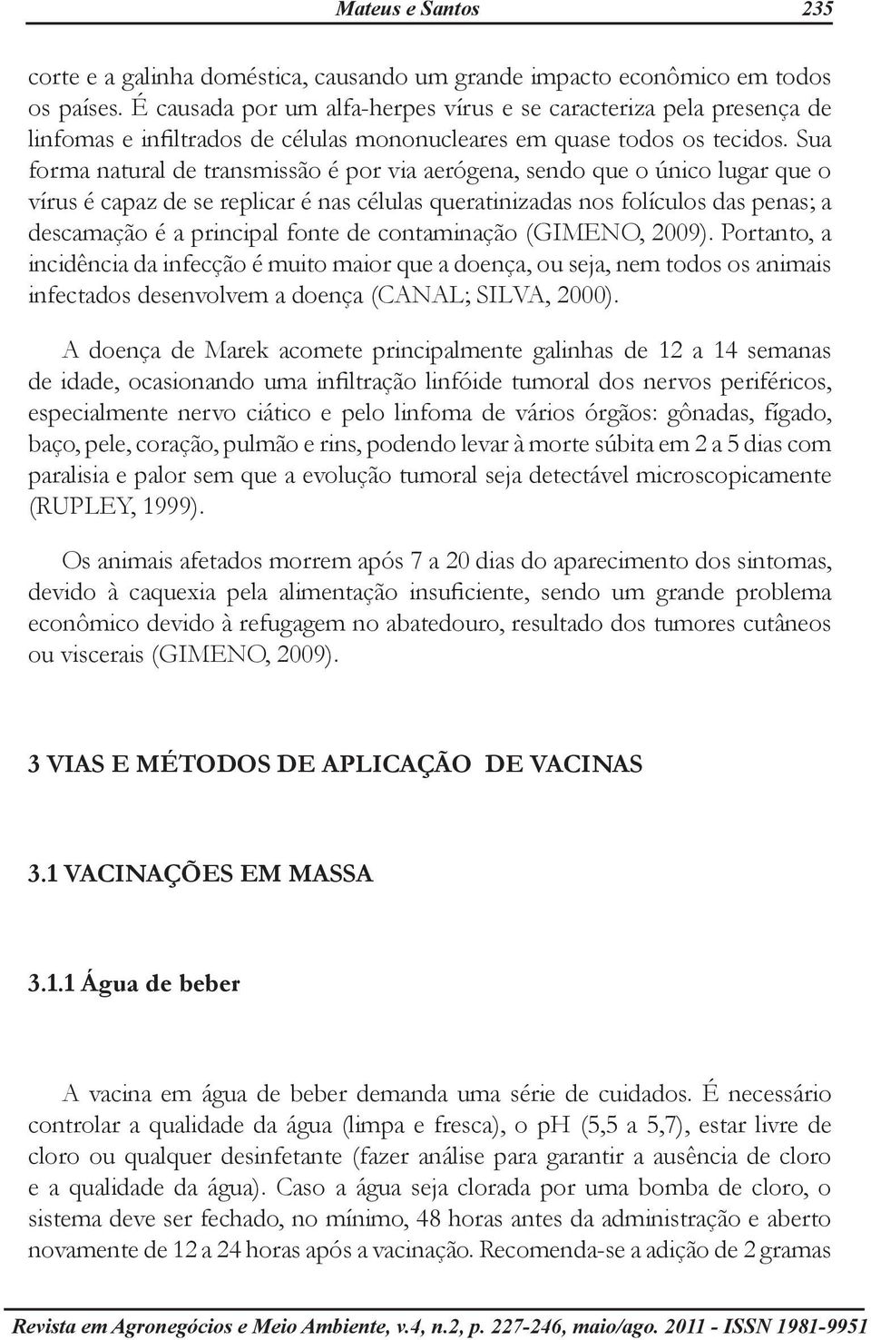 Sua forma natural de transmissão é por via aerógena, sendo que o único lugar que o vírus é capaz de se replicar é nas células queratinizadas nos folículos das penas; a descamação é a principal fonte