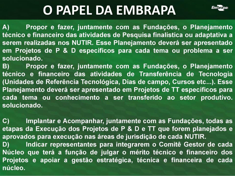 B) Propor e fazer, juntamente com as Fundações, o Planejamento técnico e financeiro das atividades de Transferência de Tecnologia (Unidades de Referência Tecnológica, Dias de campo, Cursos etc...). Esse Planejamento deverá ser apresentado em Projetos de TT específicos para cada tema ou conhecimento a ser transferido ao setor produtivo.