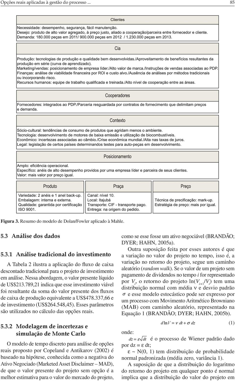 Análise dos dados 5.3.1 Análise tradicional do investimento A Tabela 2 ilustra a aplicação do fluxo de caixa descontado tradicional para o projeto de investimento em análise.