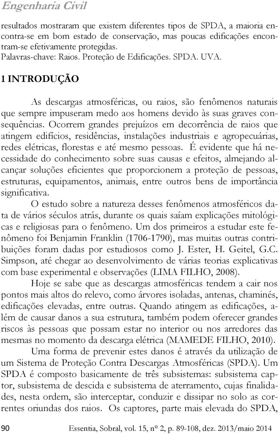 Ocorrem grandes prejuízos em decorrência de raios que atingem edifícios, residências, instalações industriais e agropecuárias, redes elétricas, florestas e até mesmo pessoas.