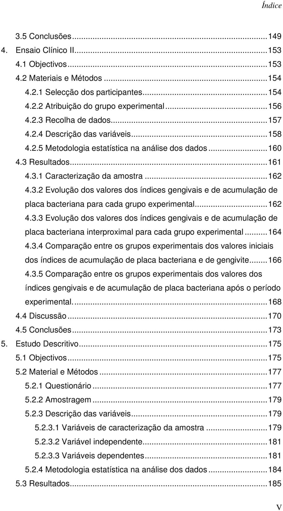 Resultados... 161 4.3.1 Caracterização da amostra... 162 4.3.2 Evolução dos valores dos índices gengivais e de acumulação de placa bacteriana para cada grupo experimental... 162 4.3.3 Evolução dos valores dos índices gengivais e de acumulação de placa bacteriana interproximal para cada grupo experimental.