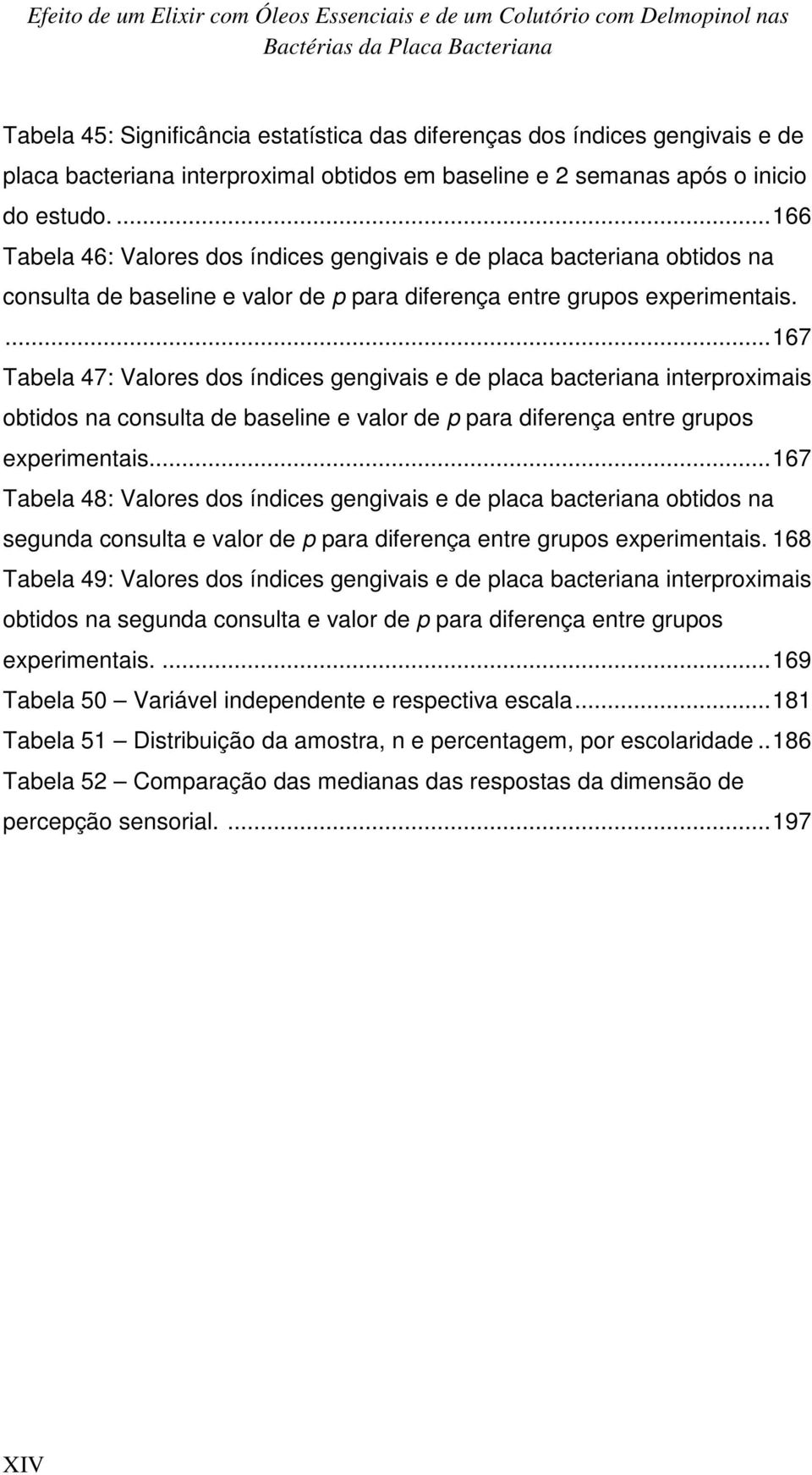 ... 166 Tabela 46: Valores dos índices gengivais e de placa bacteriana obtidos na consulta de baseline e valor de p para diferença entre grupos experimentais.