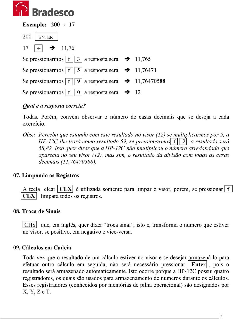 : Perceba que estando com este resultado no visor (12) se multiplicarmos por 5, a HP-12C lhe trará como resultado 59, se pressionarmos f 2 o resultado será 58,82.