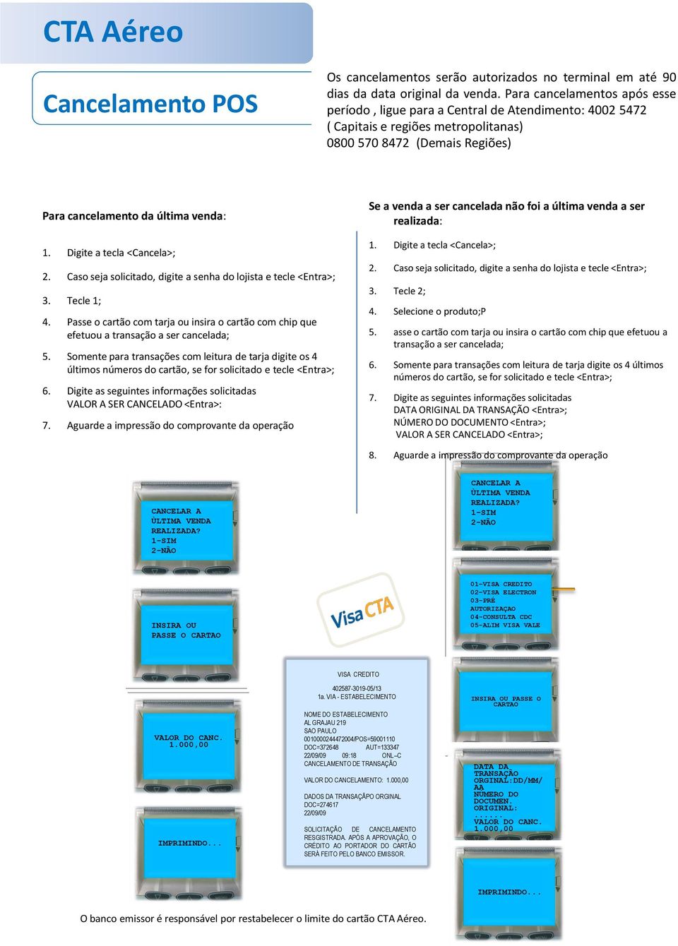 a ser cancelada não foi a última venda a ser realizada: 1. Digite a tecla <Cancela>; 2. Caso seja solicitado, digite a senha do lojista e tecle <Entra>; 3. Tecle 1; 4.