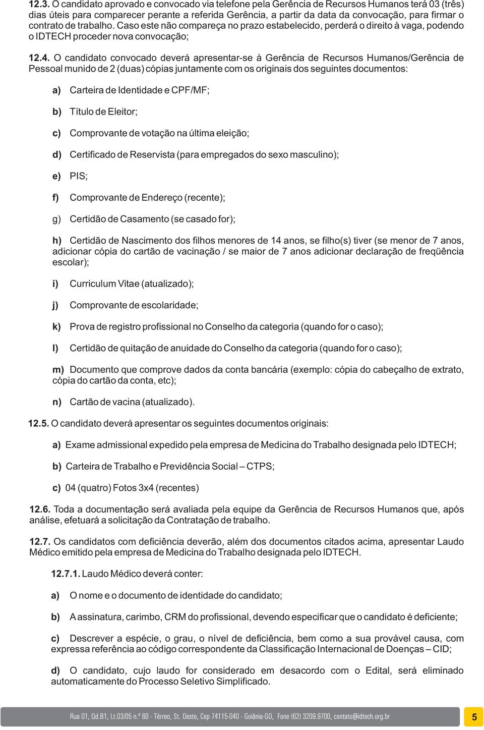 O candidato convocado deverá apresentar-se à Gerência de Recursos Humanos/Gerência de Pessoal munido de 2 (duas) cópias juntamente com os originais dos seguintes documentos: a) Carteira de Identidade