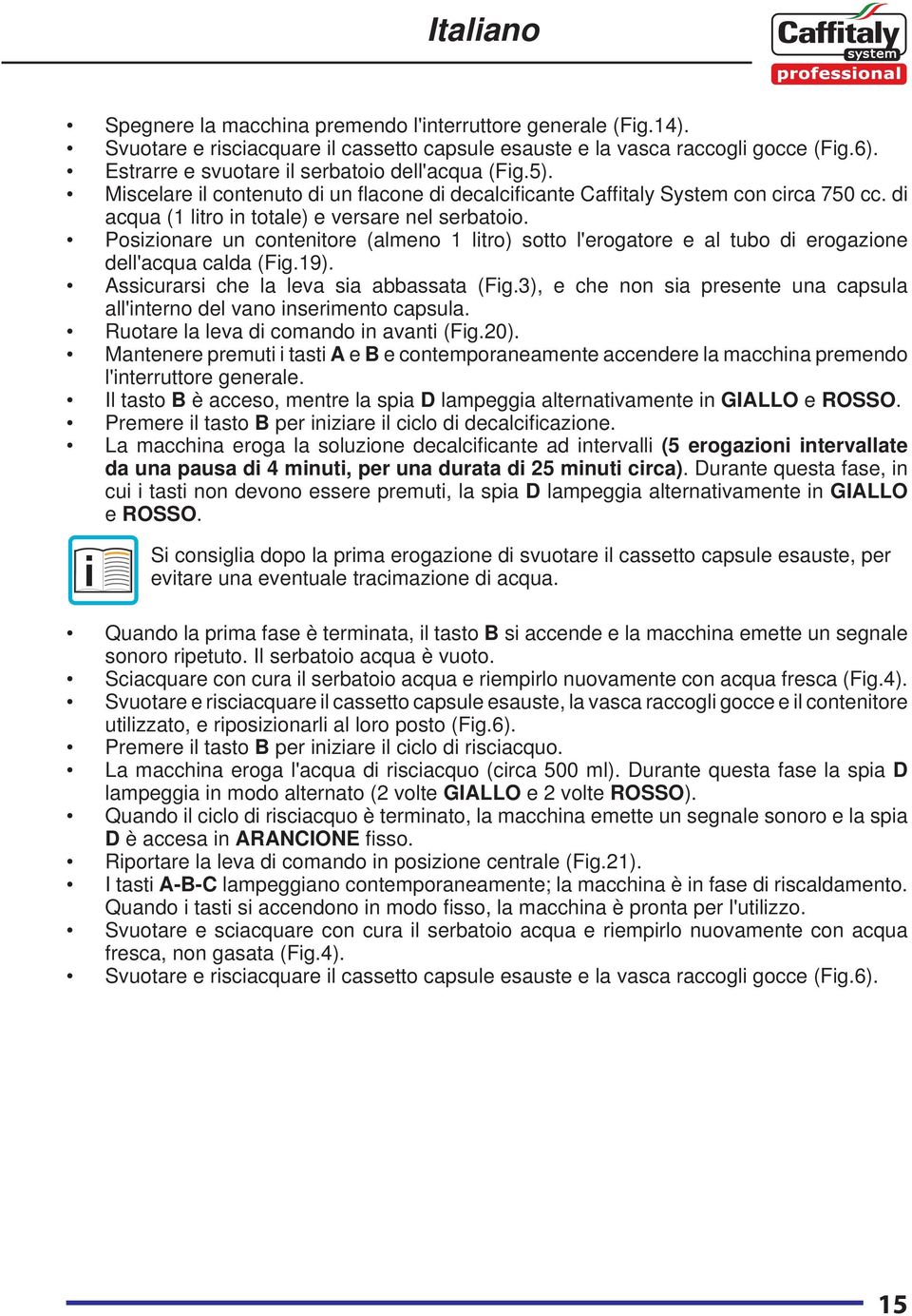 Posizionare un contenitore (almeno 1 litro) sotto l'erogatore e al tubo di erogazione dell'acqua calda (Fig.19). Assicurarsi che la leva sia abbassata (Fig.