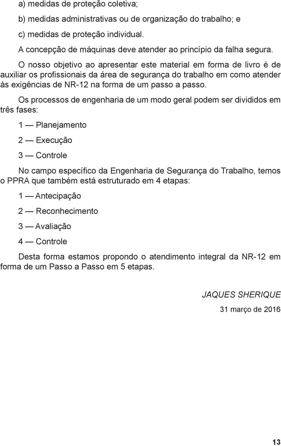 Os processos de engenharia de um modo geral podem ser divididos em três fases: 1 Planejamento 2 Execução 3 Controle No campo específico da Engenharia de Segurança do Trabalho, temos o PPRA que também