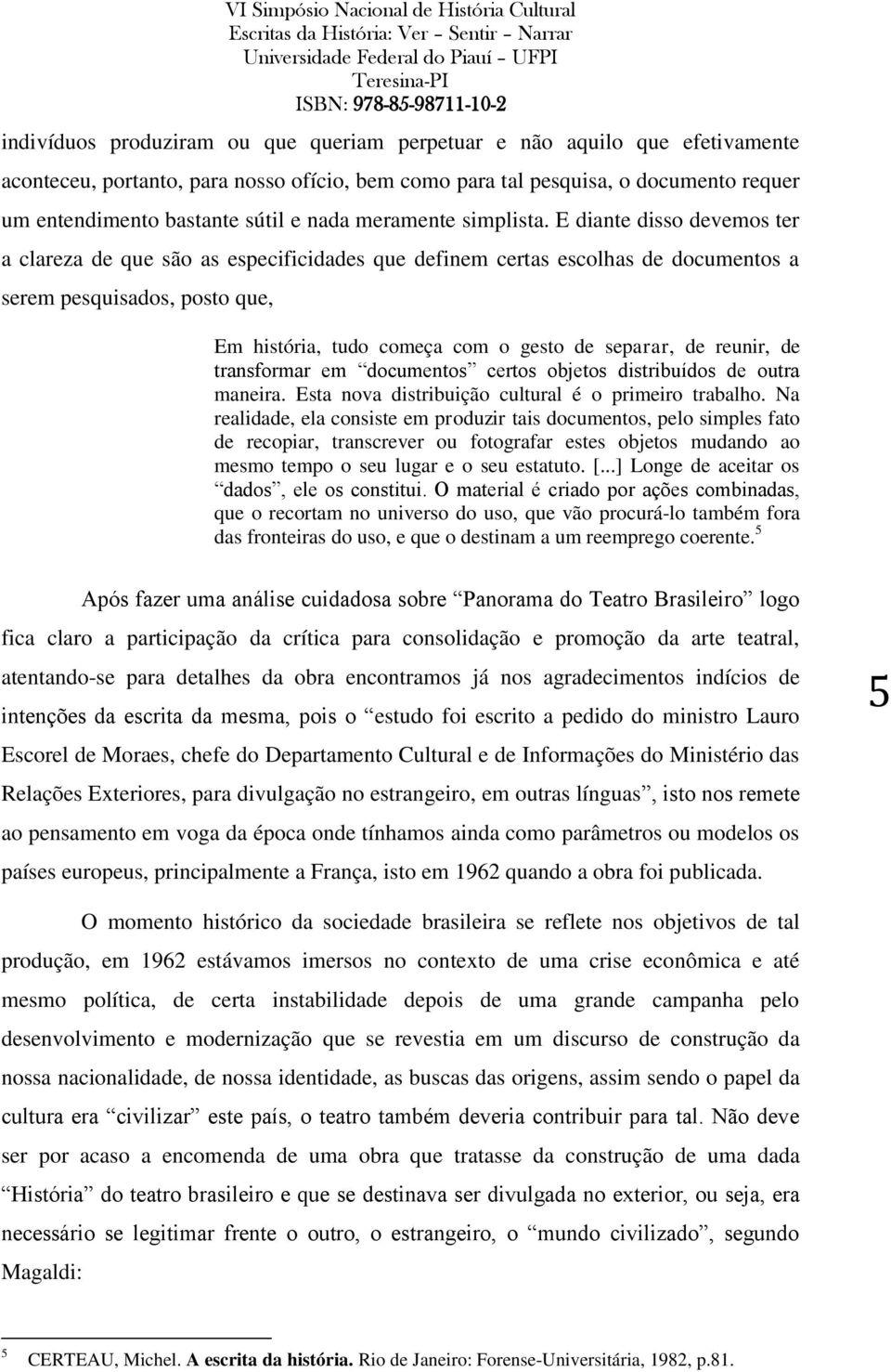 E diante disso devemos ter a clareza de que são as especificidades que definem certas escolhas de documentos a serem pesquisados, posto que, Em história, tudo começa com o gesto de separar, de