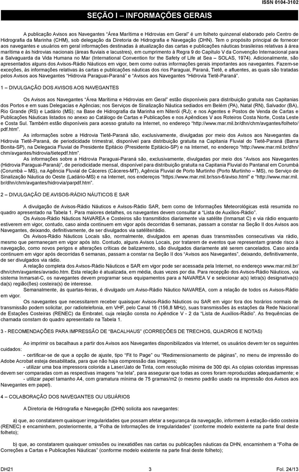 Tem o propósito principal de fornecer aos navegantes e usuários em geral informações destinadas à atualização das cartas e publicações náuticas brasileiras relativas à área marítima e às hidrovias