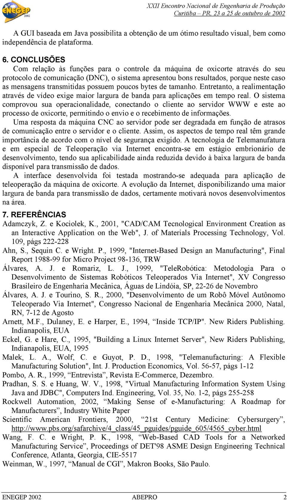 transmitidas possuem poucos bytes de tamanho. Entretanto, a realimentação através de vídeo exige maior largura de banda para aplicações em tempo real.