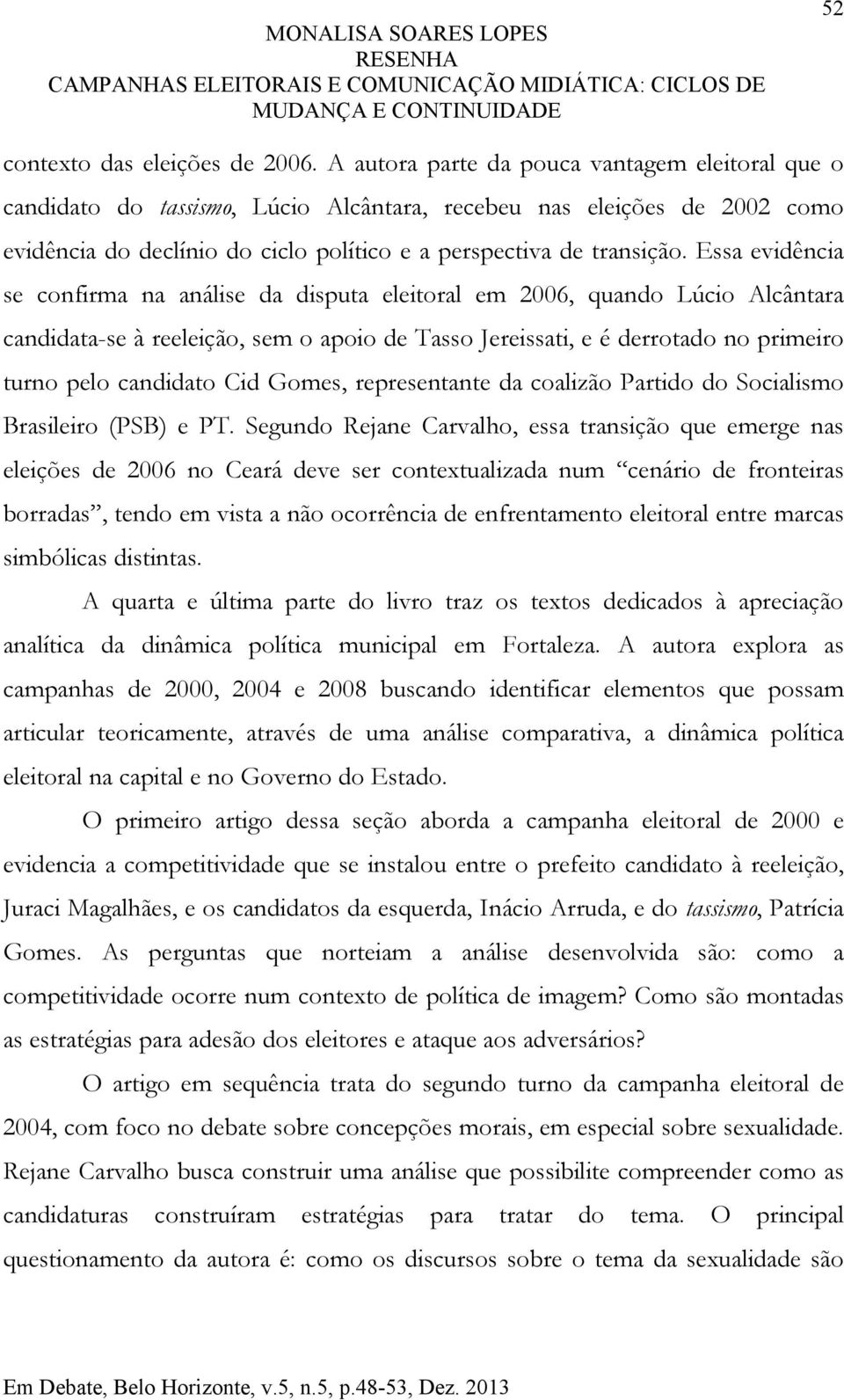 Essa evidência se confirma na análise da disputa eleitoral em 2006, quando Lúcio Alcântara candidata-se à reeleição, sem o apoio de Tasso Jereissati, e é derrotado no primeiro turno pelo candidato