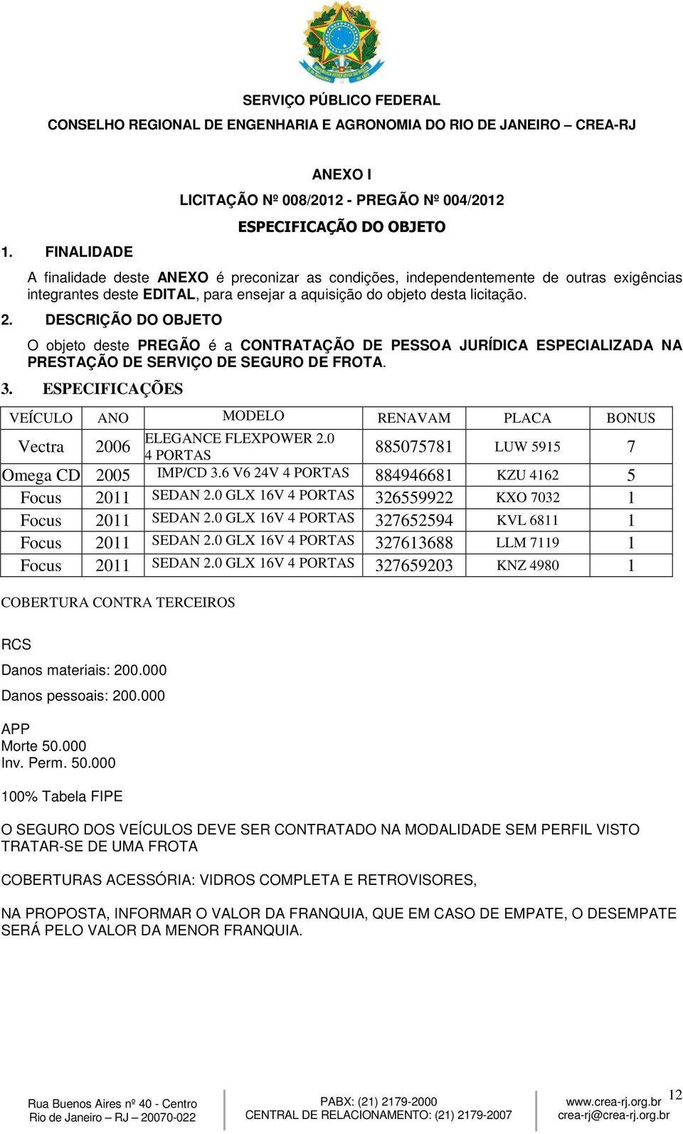 ESPECIFICAÇÕES VEÍCULO ANO MODELO RENAVAM PLACA BONUS ELEGANCE FLEXPOWER 2.0 Vectra 2006 885075781 LUW 5915 7 4 PORTAS Omega CD 2005 IMP/CD 3.6 V6 24V 4 PORTAS 884946681 KZU 4162 5 Focus 2011 SEDAN 2.