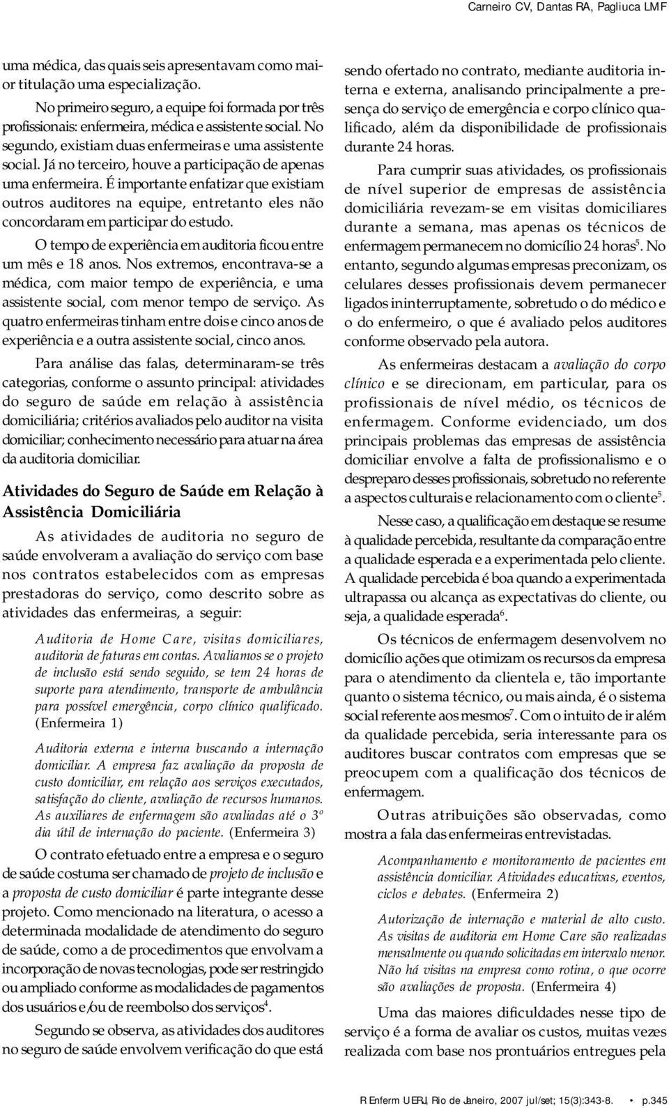 Já no terceiro, houve a participação de apenas uma enfermeira. É importante enfatizar que existiam outros auditores na equipe, entretanto eles não concordaram em participar do estudo.