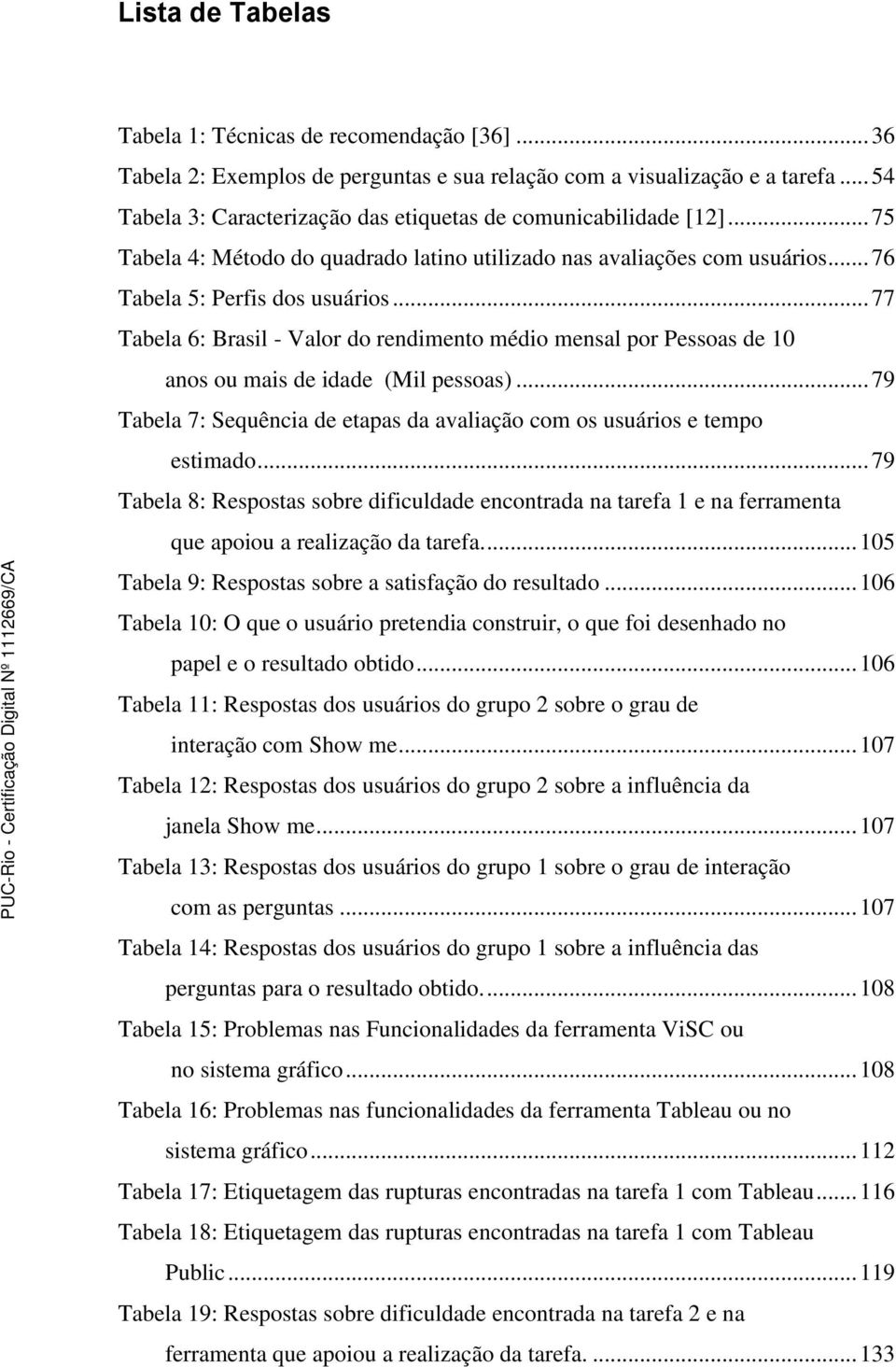 .. 77 Tabela 6: Brasil - Valor do rendimento médio mensal por Pessoas de 10 anos ou mais de idade (Mil pessoas)... 79 Tabela 7: Sequência de etapas da avaliação com os usuários e tempo estimado.