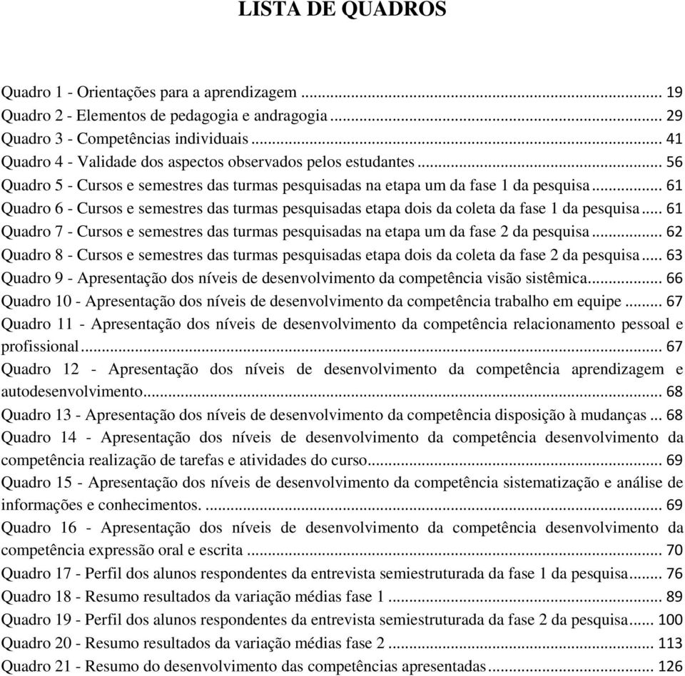 .. 61 Quadro 6 - Cursos e semestres das turmas pesquisadas etapa dois da coleta da fase 1 da pesquisa... 61 Quadro 7 - Cursos e semestres das turmas pesquisadas na etapa um da fase 2 da pesquisa.