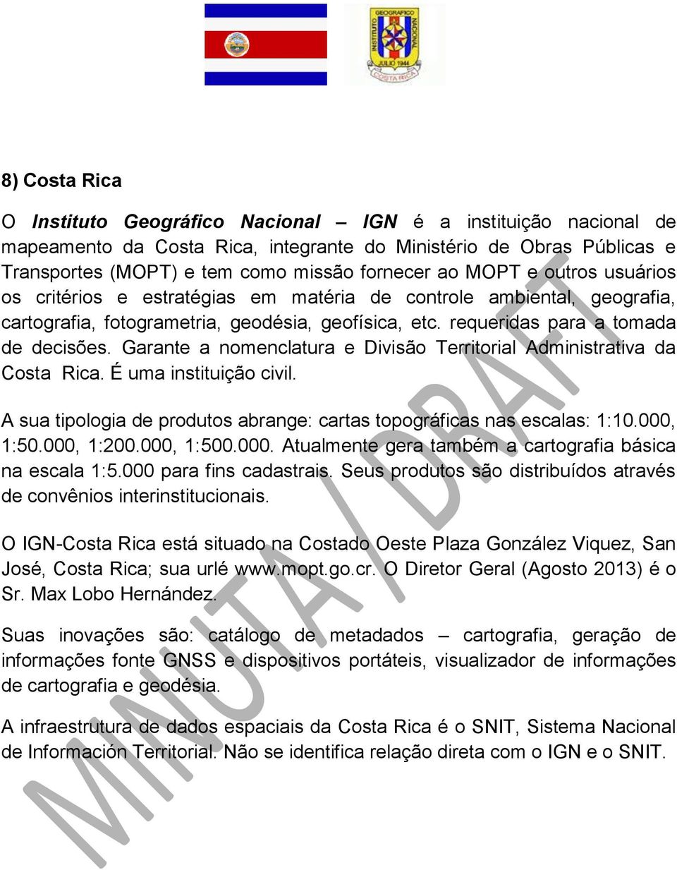 Garante a nomenclatura e Divisão Territorial Administrativa da Costa Rica. É uma instituição civil. A sua tipologia de produtos abrange: cartas topográficas nas escalas: 1:10.000, 1:50.000, 1:200.