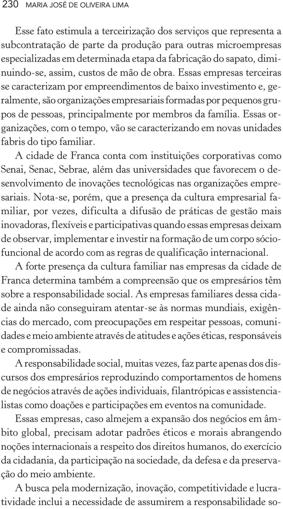 Essas empresas terceiras se caracterizam por empreendimentos de baixo investimento e, geralmente, são organizações empresariais formadas por pequenos grupos de pessoas, principalmente por membros da