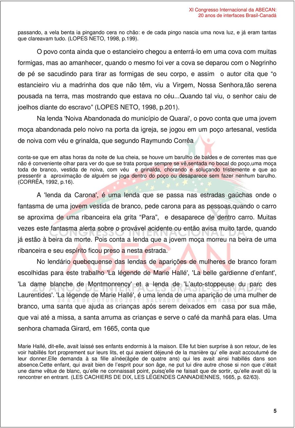 formigas de seu corpo, e assim o autor cita que o estancieiro viu a madrinha dos que não têm, viu a Virgem, Nossa Senhora,tão serena pousada na terra, mas mostrando que estava no céu.