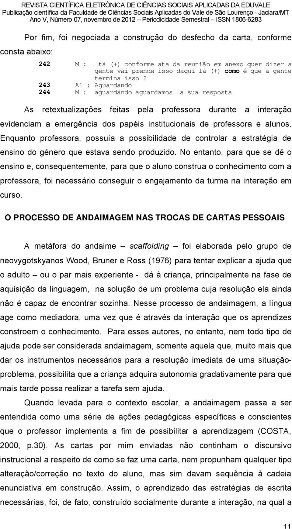 243 Al : Aguardando 244 M : aguardando aguardamos a sua resposta As retextualizaéåes feitas pela professora durante a interaéño evidenciam a emergüncia dos papâis institucionais de professora e