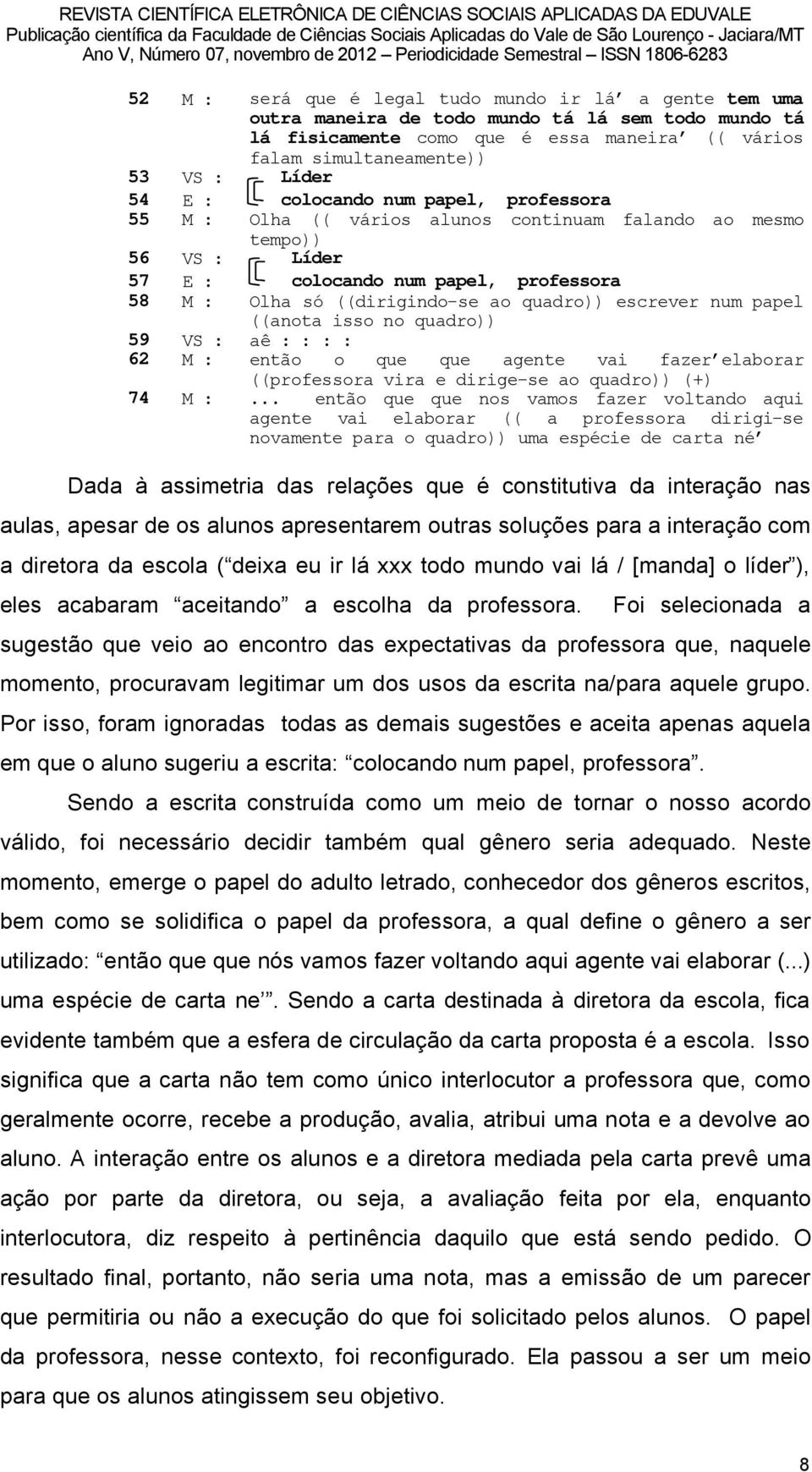 escrever num papel ((anota isso no quadro)) 59 VS : aö : : : : 62 M : entåo o que que agente vai fazer elaborar ((professora vira e dirige-se ao quadro)) (+) 74 M :.