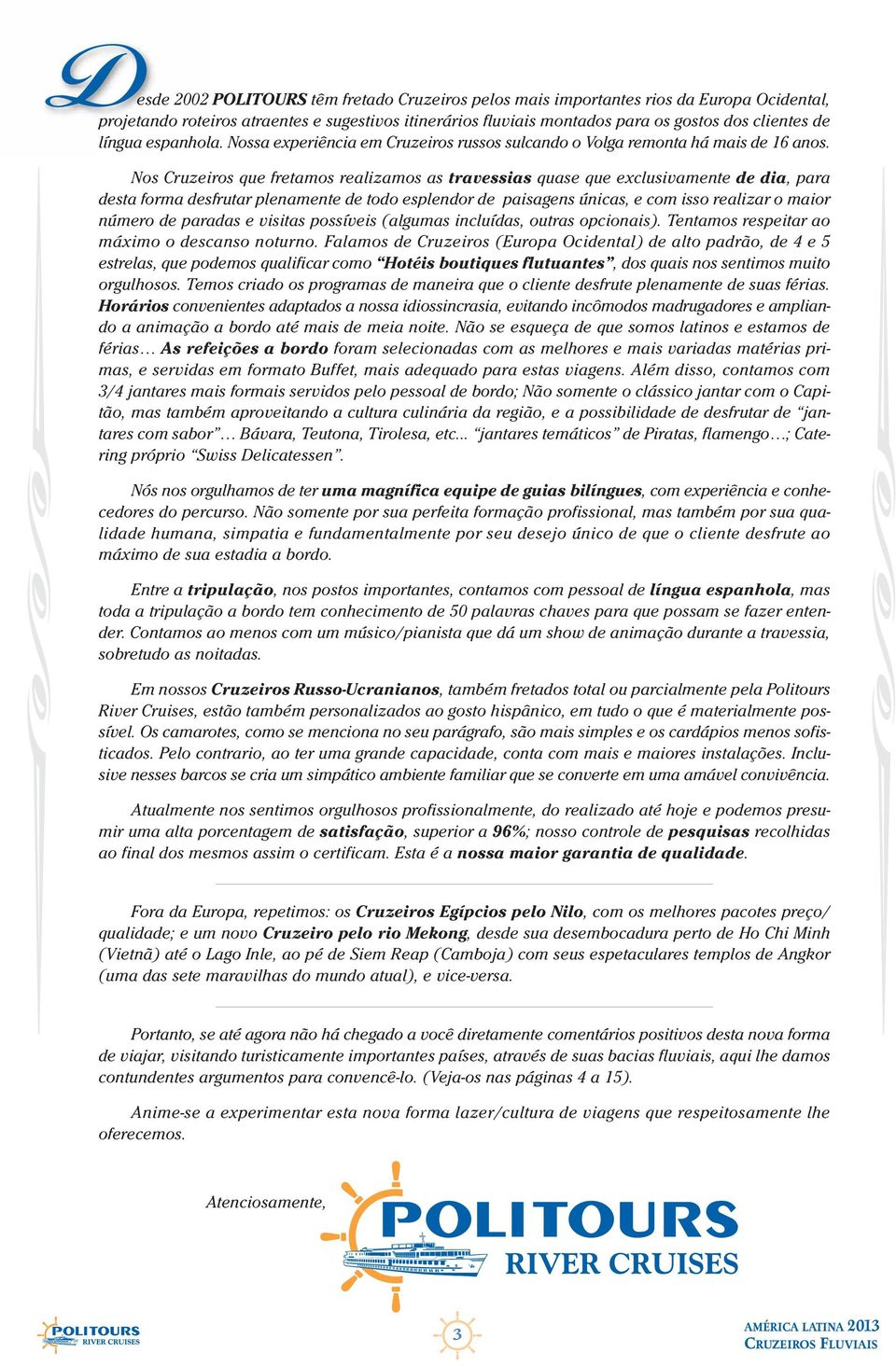 Nos Cruzeiros que fretamos reaizamos as travessias quase que excusivamente de dia, para desta forma desfrutar penamente de todo espendor de paisagens únicas, e com isso reaizar o maior número de