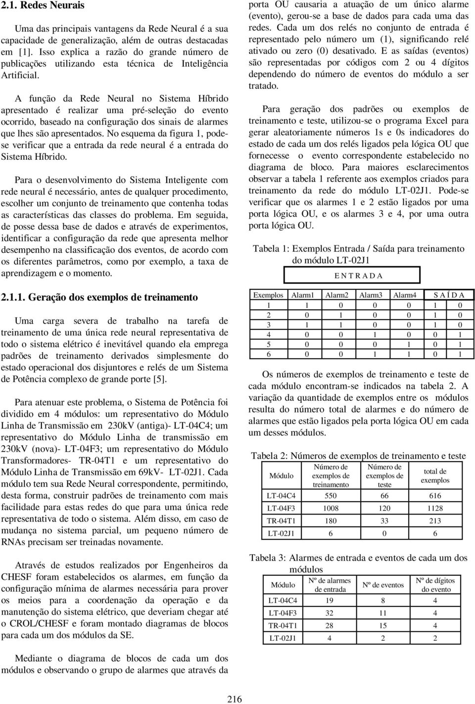 A função da Rede Neural no Sistema Híbrido apresentado é realizar uma pré-seleção do evento ocorrido, baseado na configuração dos sinais de alarmes que lhes são apresentados.