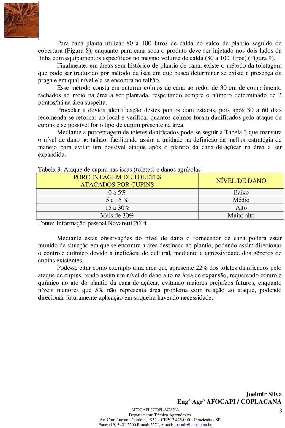 Finalmente, em áreas sem histórico de plantio de cana, existe o método da toletagem que pode ser traduzido por método da isca em que busca determinar se existe a presença da praga e em qual nível ela