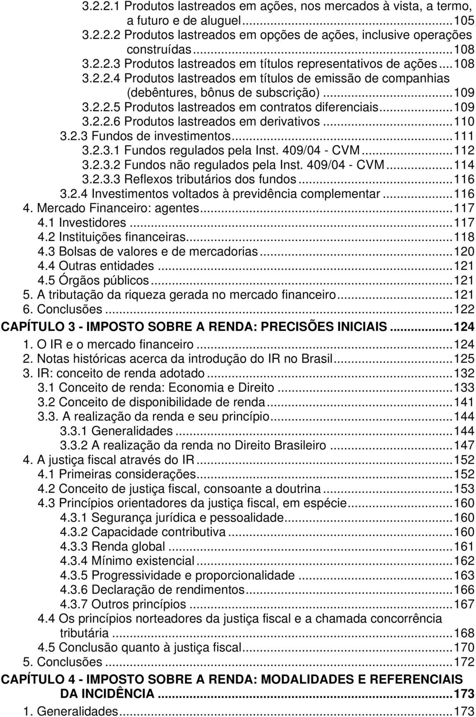 ..110 3.2.3 Fundos de investimentos...111 3.2.3.1 Fundos regulados pela Inst. 409/04 - CVM...112 3.2.3.2 Fundos não regulados pela Inst. 409/04 - CVM...114 3.2.3.3 Reflexos tributários dos fundos.