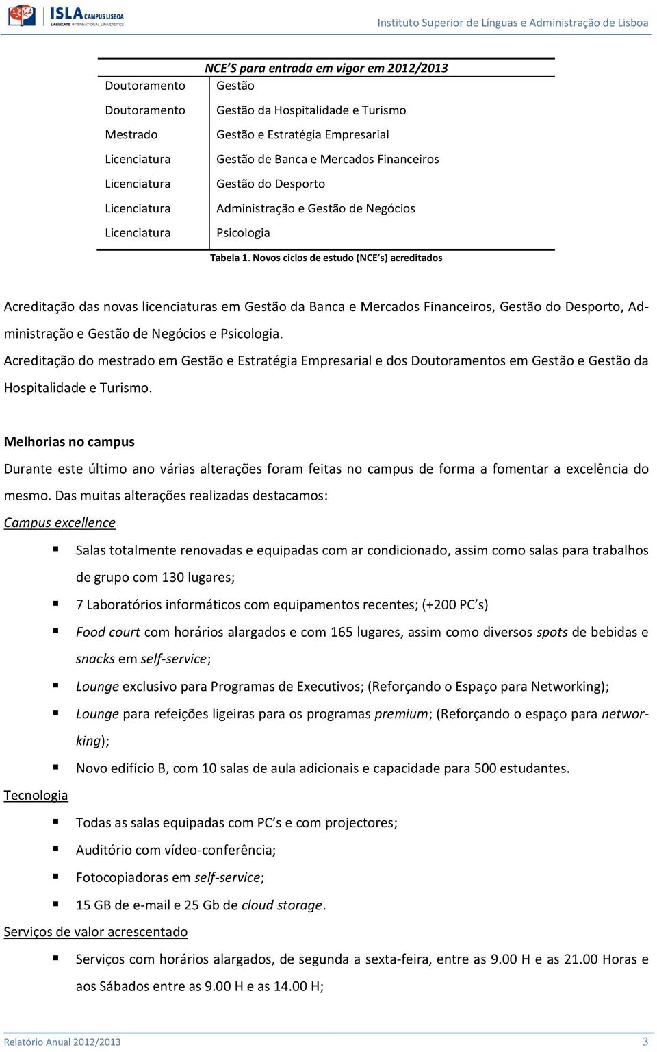 Novos ciclos de estudo (NCE s) acreditados Acreditação das novas licenciaturas em Gestão da Banca e Mercados Financeiros, Gestão do Desporto, Administração e Gestão de Negócios e Psicologia.