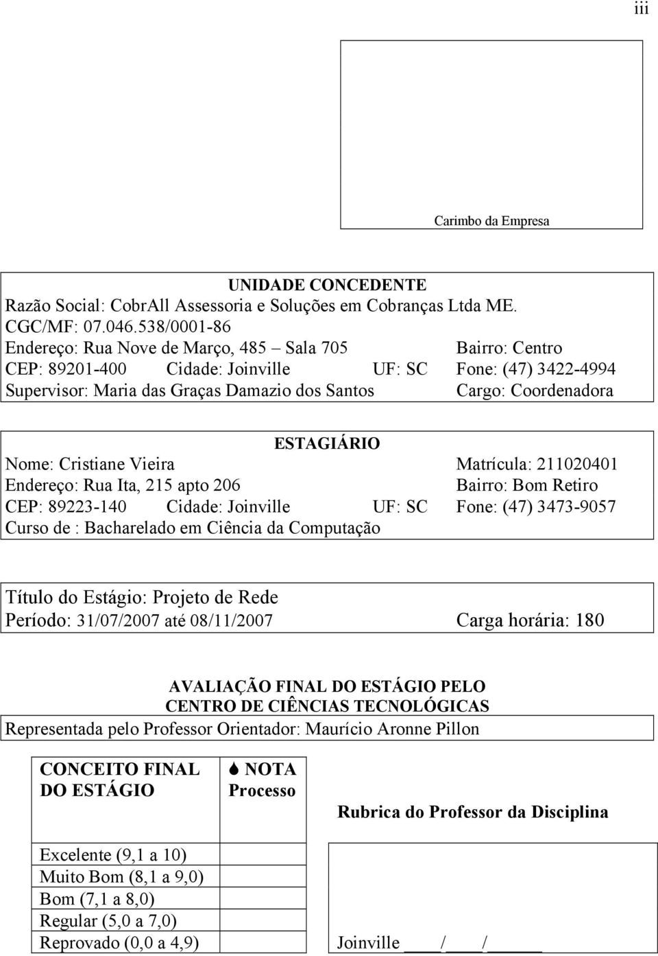 ESTAGIÁRIO Nome: Cristiane Vieira Matrícula: 211020401 Endereço: Rua Ita, 215 apto 206 Bairro: Bom Retiro CEP: 89223-140 Cidade: Joinville UF: SC Fone: (47) 3473-9057 Curso de : Bacharelado em