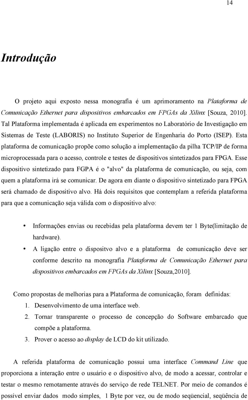 Esta plataforma de comunicação propõe como solução a implementação da pilha TCP/IP de forma microprocessada para o acesso, controle e testes de dispositivos sintetizados para FPGA.