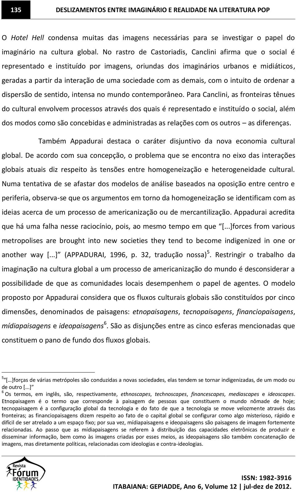 demais, com o intuito de ordenar a dispersão de sentido, intensa no mundo contemporâneo.