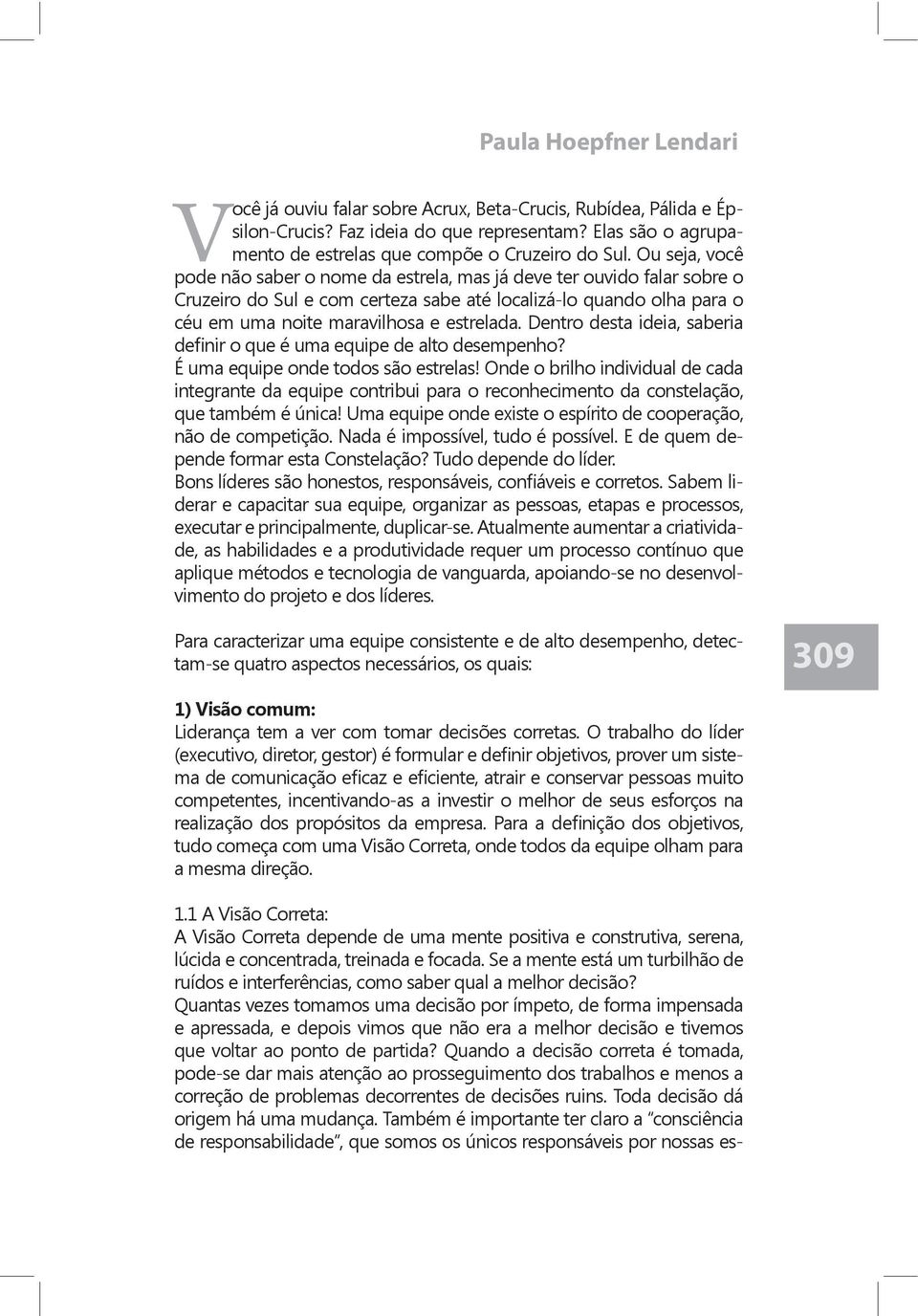 Ou seja, você pode não saber o nome da estrela, mas já deve ter ouvido falar sobre o Cruzeiro do Sul e com certeza sabe até localizá- lo quando olha para o céu em uma noite maravilhosa e estrelada.