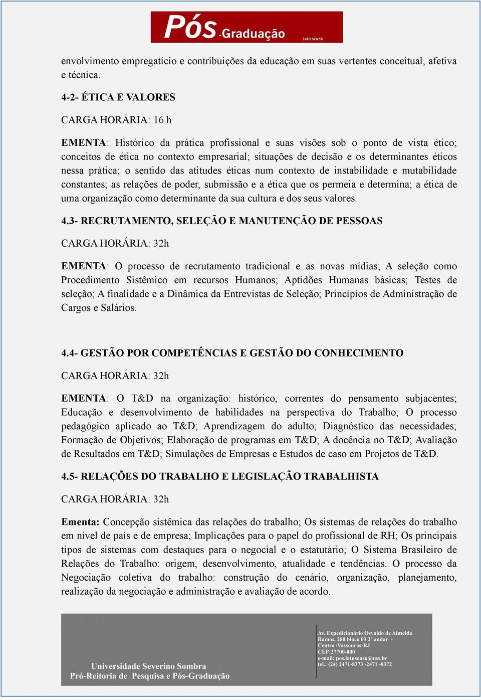 determinantes éticos nessa prática; o sentido das atitudes éticas num contexto de instabilidade e mutabilidade constantes; as relações de poder, submissão e a ética que os permeia e determina; a